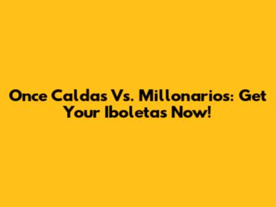 Once Caldas Vs. Millonarios: Get Your Iboletas Now!