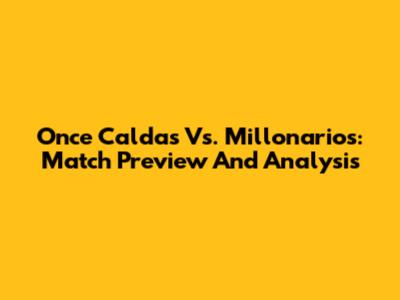 Once Caldas Vs. Millonarios: Match Preview And Analysis