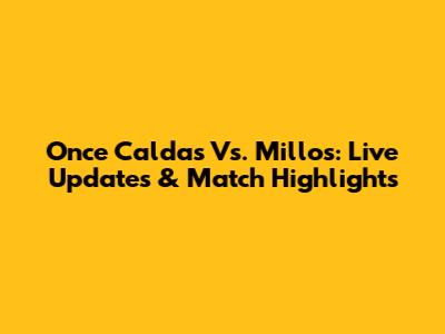 Once Caldas Vs. Millos: Live Updates & Match Highlights