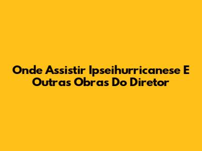 Onde Assistir 'Ipseihurricanese' E Outras Obras Do Diretor