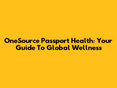 OneSource Passport Health: Your Guide To Global Wellness