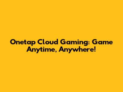 Onetap Cloud Gaming: Game Anytime, Anywhere!