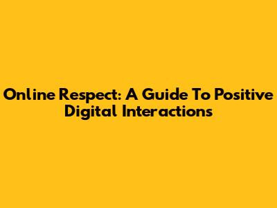 Online Respect: A Guide To Positive Digital Interactions