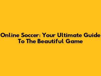 Online Soccer: Your Ultimate Guide To The Beautiful Game