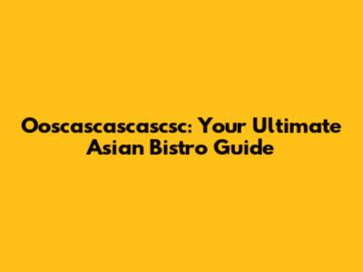 Ooscascascascsc: Your Ultimate Asian Bistro Guide