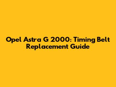 Opel Astra G 2000: Timing Belt Replacement Guide
