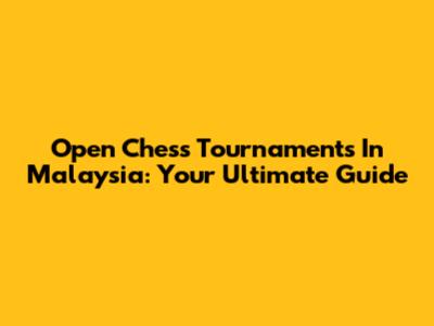 Open Chess Tournaments In Malaysia: Your Ultimate Guide