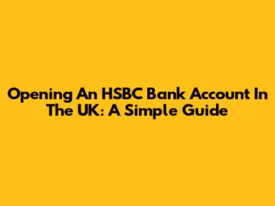 Opening An HSBC Bank Account In The UK: A Simple Guide