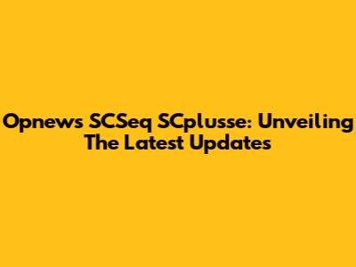 Opnews SCSeq SCplusse: Unveiling The Latest Updates