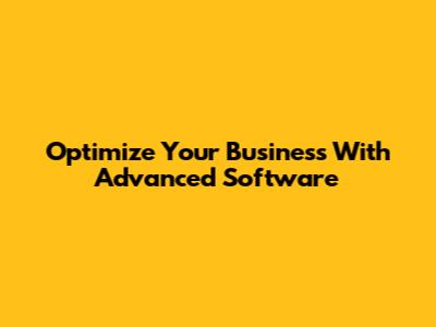 Optimize Your Business With Advanced Software