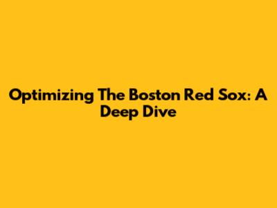 Optimizing The Boston Red Sox: A Deep Dive