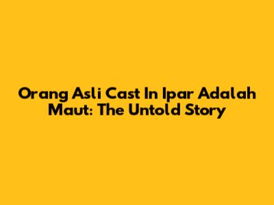 Orang Asli Cast In 'Ipar Adalah Maut': The Untold Story