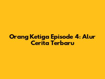 Orang Ketiga Episode 4: Alur Cerita Terbaru