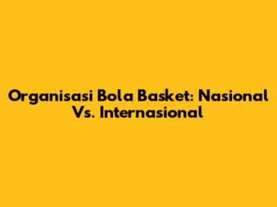 Organisasi Bola Basket: Nasional Vs. Internasional