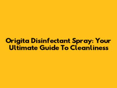 Origita Disinfectant Spray: Your Ultimate Guide To Cleanliness