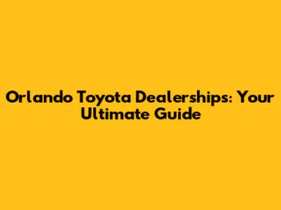 Orlando Toyota Dealerships: Your Ultimate Guide
