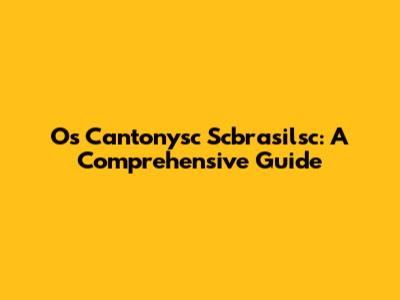 Os Cantonysc Scbrasilsc: A Comprehensive Guide