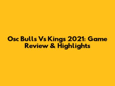 Osc Bulls Vs Kings 2021: Game Review & Highlights