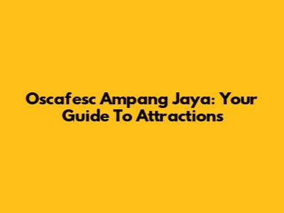 Oscafesc Ampang Jaya: Your Guide To Attractions
