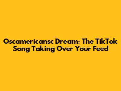 Oscamericansc Dream: The TikTok Song Taking Over Your Feed