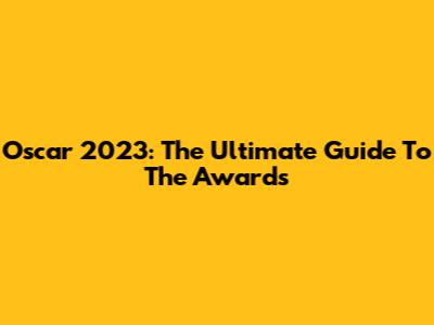 Oscar 2023: The Ultimate Guide To The Awards