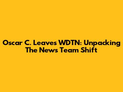 Oscar C. Leaves WDTN: Unpacking The News Team Shift