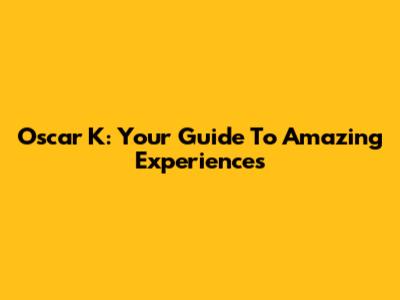 Oscar K: Your Guide To Amazing Experiences