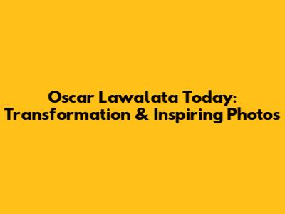 Oscar Lawalata Today: Transformation & Inspiring Photos