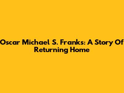 Oscar Michael S. Franks: A Story Of Returning Home
