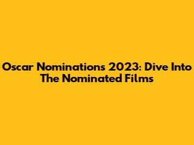 Oscar Nominations 2023: Dive Into The Nominated Films