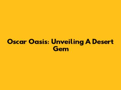 Oscar Oasis: Unveiling A Desert Gem