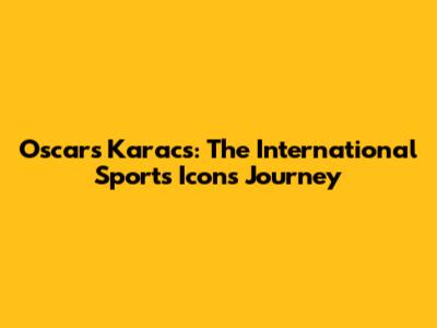 Oscars Karacs: The International Sports Icon's Journey