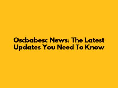Oscbabesc News: The Latest Updates You Need To Know