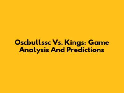 Oscbullssc Vs. Kings: Game Analysis And Predictions