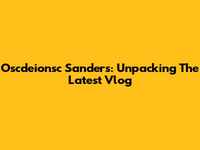 Oscdeionsc Sanders: Unpacking The Latest Vlog