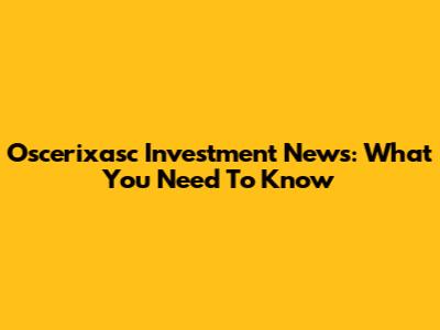 Oscerixasc Investment News: What You Need To Know