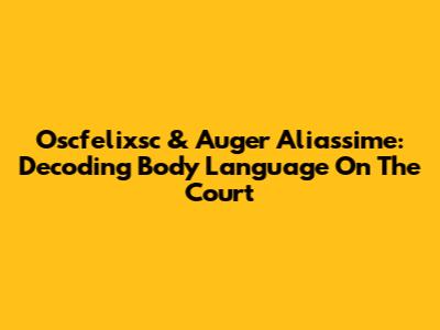 Oscfelixsc & Auger Aliassime: Decoding Body Language On The Court