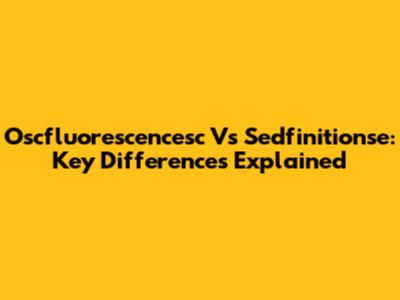Oscfluorescencesc Vs Sedfinitionse: Key Differences Explained
