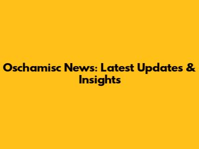 Oschamisc News: Latest Updates & Insights