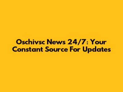Oschivsc News 24/7: Your Constant Source For Updates