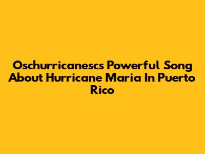 Oschurricanesc's Powerful Song About Hurricane Maria In Puerto Rico