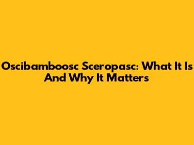 Oscibamboosc Sceropasc: What It Is And Why It Matters