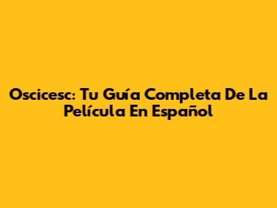 Oscicesc: Tu Guía Completa De La Película En Español