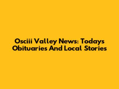 Osciii Valley News: Today's Obituaries And Local Stories