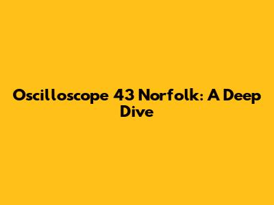 Oscilloscope 43 Norfolk: A Deep Dive