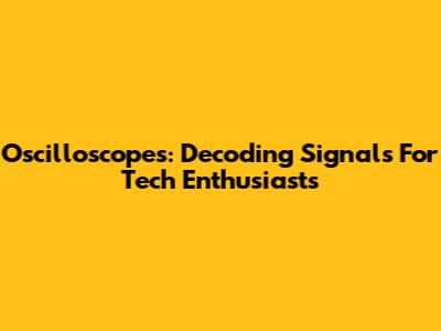 Oscilloscopes: Decoding Signals For Tech Enthusiasts