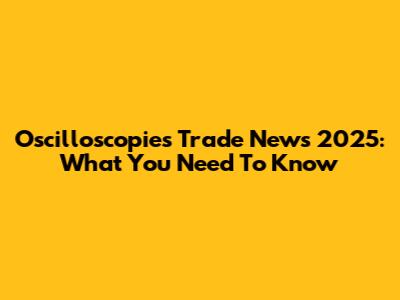 Oscilloscopies Trade News 2025: What You Need To Know