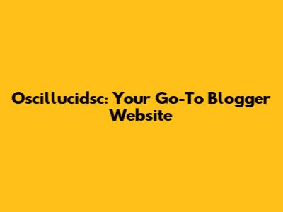 Oscillucidsc: Your Go-To Blogger Website