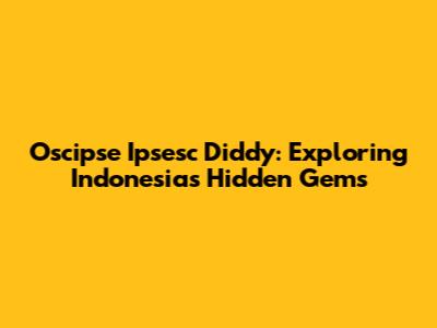 Oscipse Ipsesc Diddy: Exploring Indonesia's Hidden Gems
