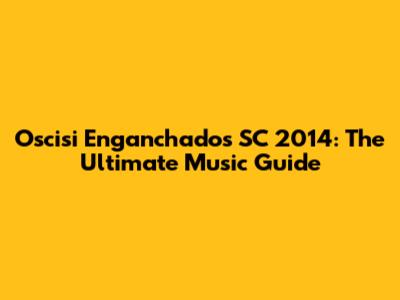 Oscisi Enganchados SC 2014: The Ultimate Music Guide